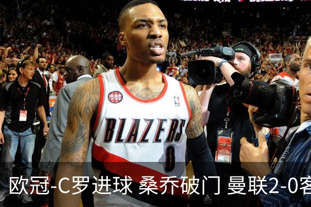 欧冠-C罗进球 桑乔破门 曼联2-0客胜黄潜提前出线